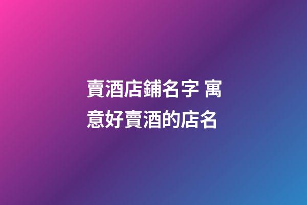 賣酒店鋪名字 寓意好賣酒的店名-第1張-店鋪起名-玄機派